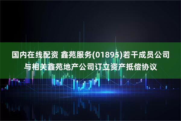 国内在线配资 鑫苑服务(01895)若干成员公司与相关鑫苑地产公司订立资产抵偿协议