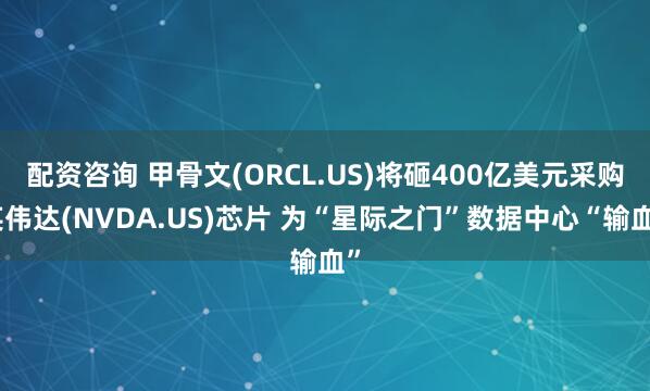 配资咨询 甲骨文(ORCL.US)将砸400亿美元采购英伟达(NVDA.US)芯片 为“星际之门”数据中心“输血”