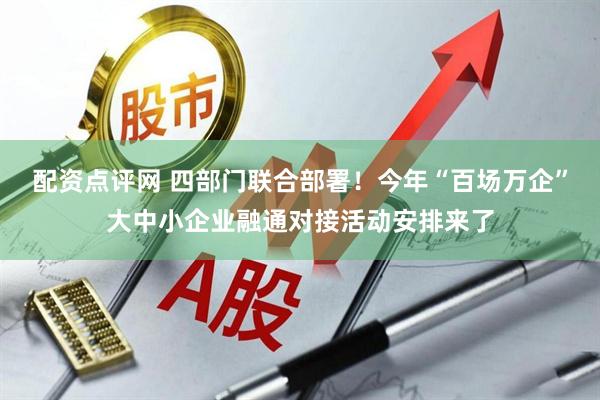 配资点评网 四部门联合部署！今年“百场万企”大中小企业融通对接活动安排来了