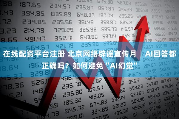 在线配资平台注册 北京网络辟谣宣传月│AI回答都正确吗？如何避免“AI幻觉”