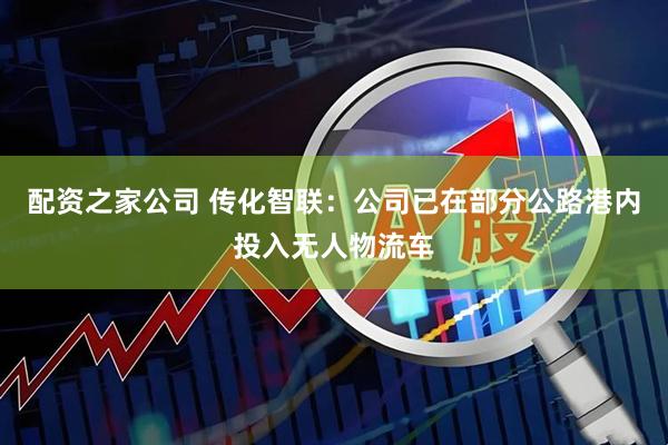 配资之家公司 传化智联：公司已在部分公路港内投入无人物流车