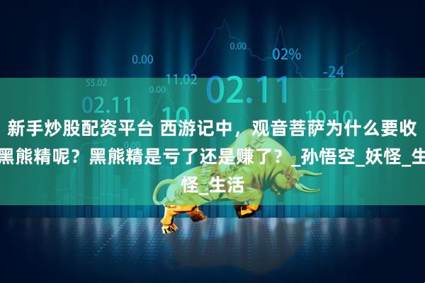 新手炒股配资平台 西游记中，观音菩萨为什么要收服黑熊精呢？黑熊精是亏了还是赚了？_孙悟空_妖怪_生活