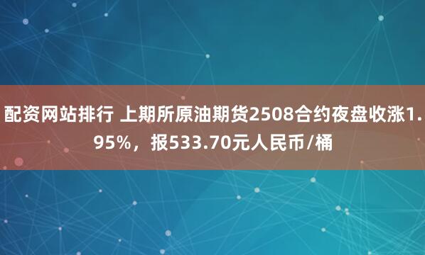 配资网站排行 上期所原油期货2508合约夜盘收涨1.95%，报533.70元人民币/桶