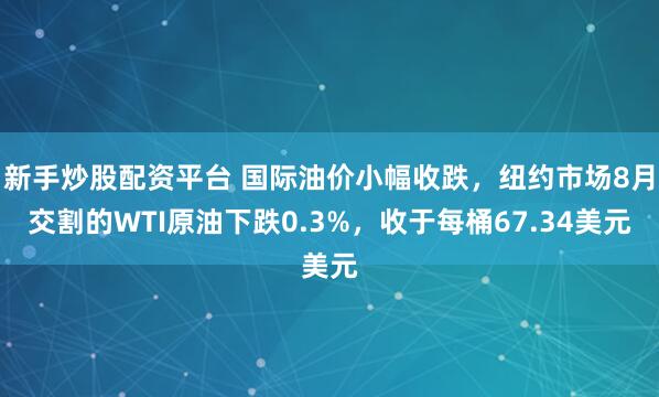 新手炒股配资平台 国际油价小幅收跌，纽约市场8月交割的WTI原油下跌0.3%，收于每桶67.34美元