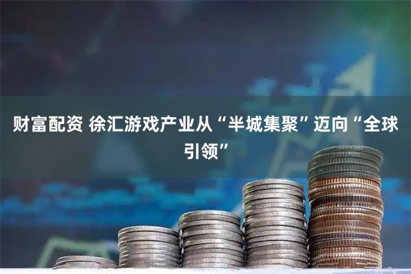 财富配资 徐汇游戏产业从“半城集聚”迈向“全球引领”