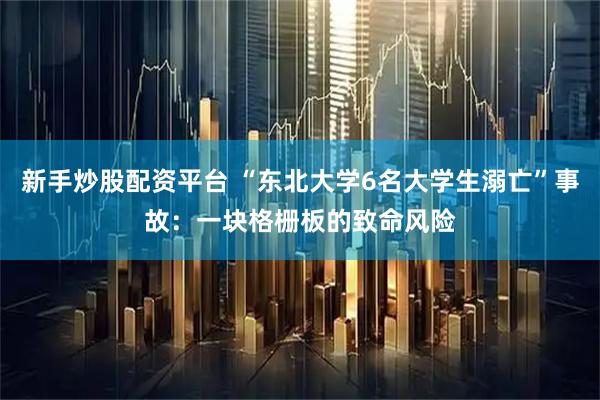 新手炒股配资平台 “东北大学6名大学生溺亡”事故：一块格栅板的致命风险
