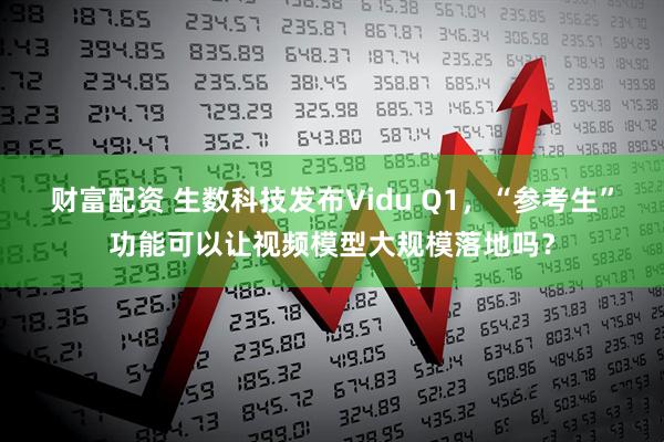 财富配资 生数科技发布Vidu Q1，“参考生”功能可以让视频模型大规模落地吗？