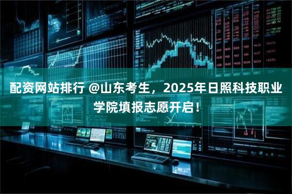 配资网站排行 @山东考生，2025年日照科技职业学院填报志愿开启！