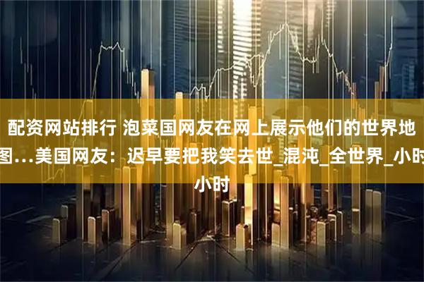 配资网站排行 泡菜国网友在网上展示他们的世界地图…美国网友：迟早要把我笑去世_混沌_全世界_小时