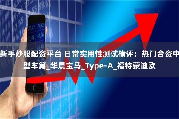 新手炒股配资平台 日常实用性测试横评：热门合资中型车篇_华晨宝马_Type-A_福特蒙迪欧