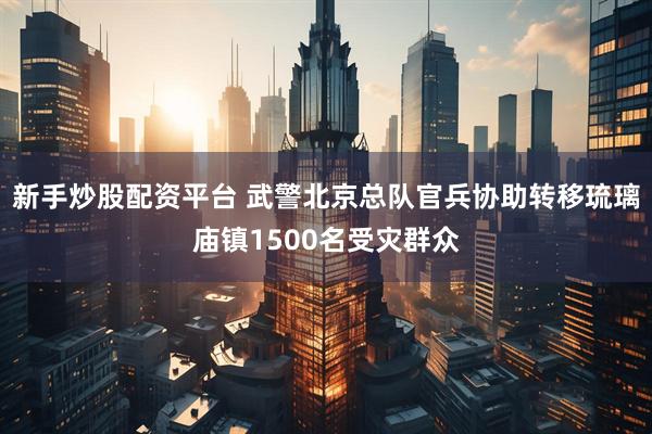 新手炒股配资平台 武警北京总队官兵协助转移琉璃庙镇1500名受灾群众