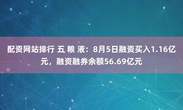 配资网站排行 五 粮 液：8月5日融资买入1.16亿元，融资融券余额56.69亿元