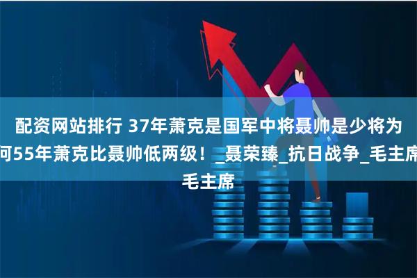 配资网站排行 37年萧克是国军中将聂帅是少将为何55年萧克比聂帅低两级！_聂荣臻_抗日战争_毛主席