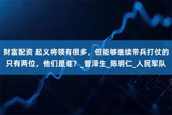 财富配资 起义将领有很多，但能够继续带兵打仗的只有两位，他们是谁？_曾泽生_陈明仁_人民军队