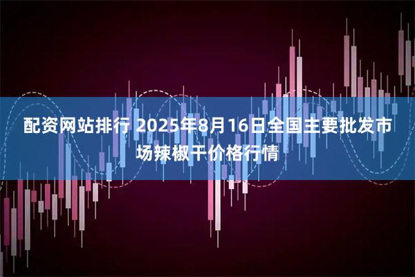 配资网站排行 2025年8月16日全国主要批发市场辣椒干价格行情