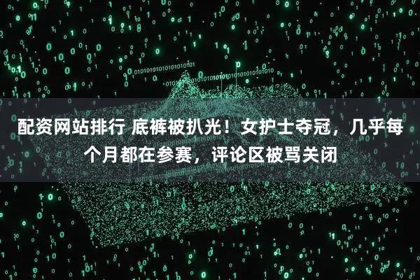 配资网站排行 底裤被扒光！女护士夺冠，几乎每个月都在参赛，评论区被骂关闭