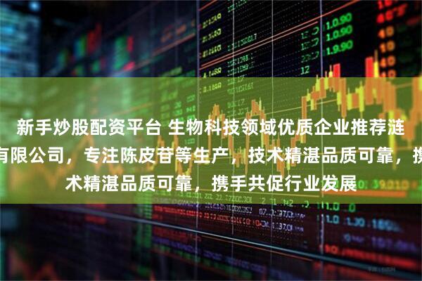 新手炒股配资平台 生物科技领域优质企业推荐涟源康麓生物科技有限公司，专注陈皮苷等生产，技术精湛品质可靠，携手共促行业发展