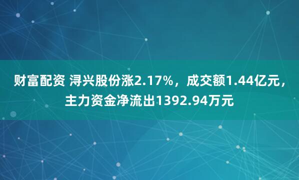 财富配资 浔兴股份涨2.17%，成交额1.44亿元，主力资金净流出1392.94万元
