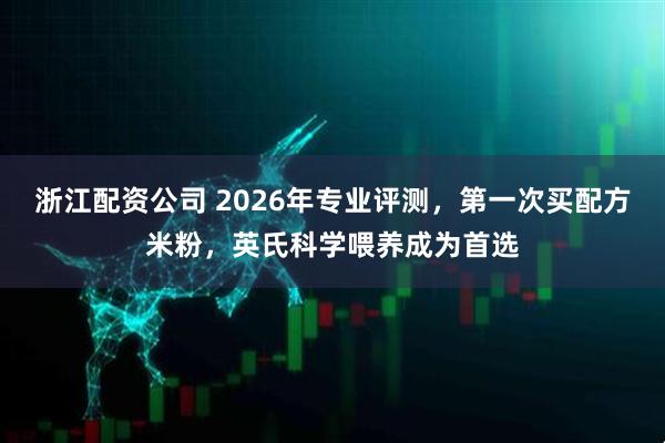 浙江配资公司 2026年专业评测，第一次买配方米粉，英氏科学喂养成为首选