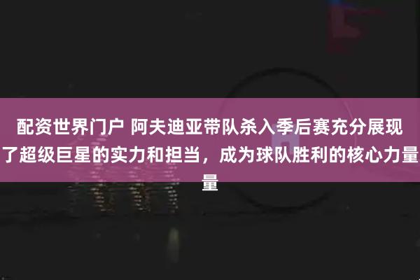 配资世界门户 阿夫迪亚带队杀入季后赛充分展现了超级巨星的实力和担当，成为球队胜利的核心力量