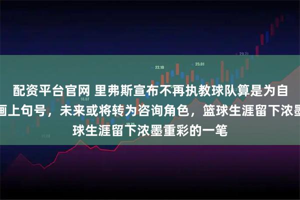 配资平台官网 里弗斯宣布不再执教球队算是为自己职业生涯画上句号，未来或将转为咨询角色，篮球生涯留下浓墨重彩的一笔